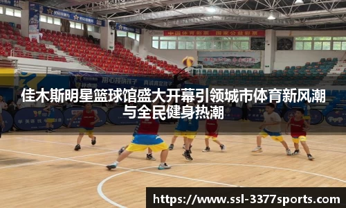 佳木斯明星篮球馆盛大开幕引领城市体育新风潮与全民健身热潮